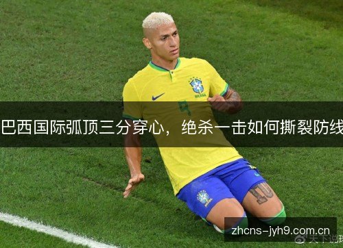 巴西国际弧顶三分穿心，绝杀一击如何撕裂防线