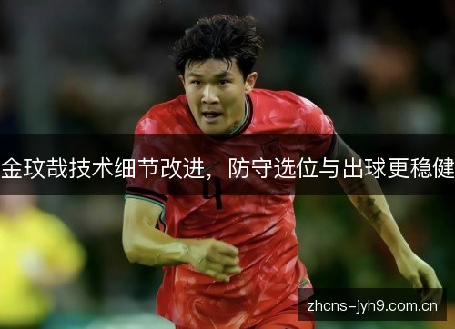 金玟哉技术细节改进,防守选位与出球更稳健 金玟哉技术细节改进,防守选位与出球更稳健